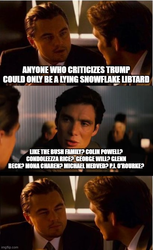 Inception | ANYONE WHO CRITICIZES TRUMP COULD ONLY BE A LYING SNOWFLAKE LIBTARD; LIKE THE BUSH FAMILY? COLIN POWELL? CONDOLEEZZA RICE?  GEORGE WILL? GLENN BECK? MONA CHAREN? MICHAEL MEDVED? P.J. O'ROURKE? | image tagged in memes,inception | made w/ Imgflip meme maker
