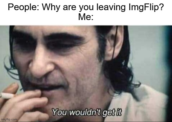 You wouldn't get it |  People: Why are you leaving ImgFlip?
Me: | image tagged in you wouldn't get it,why are you running,why is the rum gone,why are you like this,why am i doing this,goodbye | made w/ Imgflip meme maker