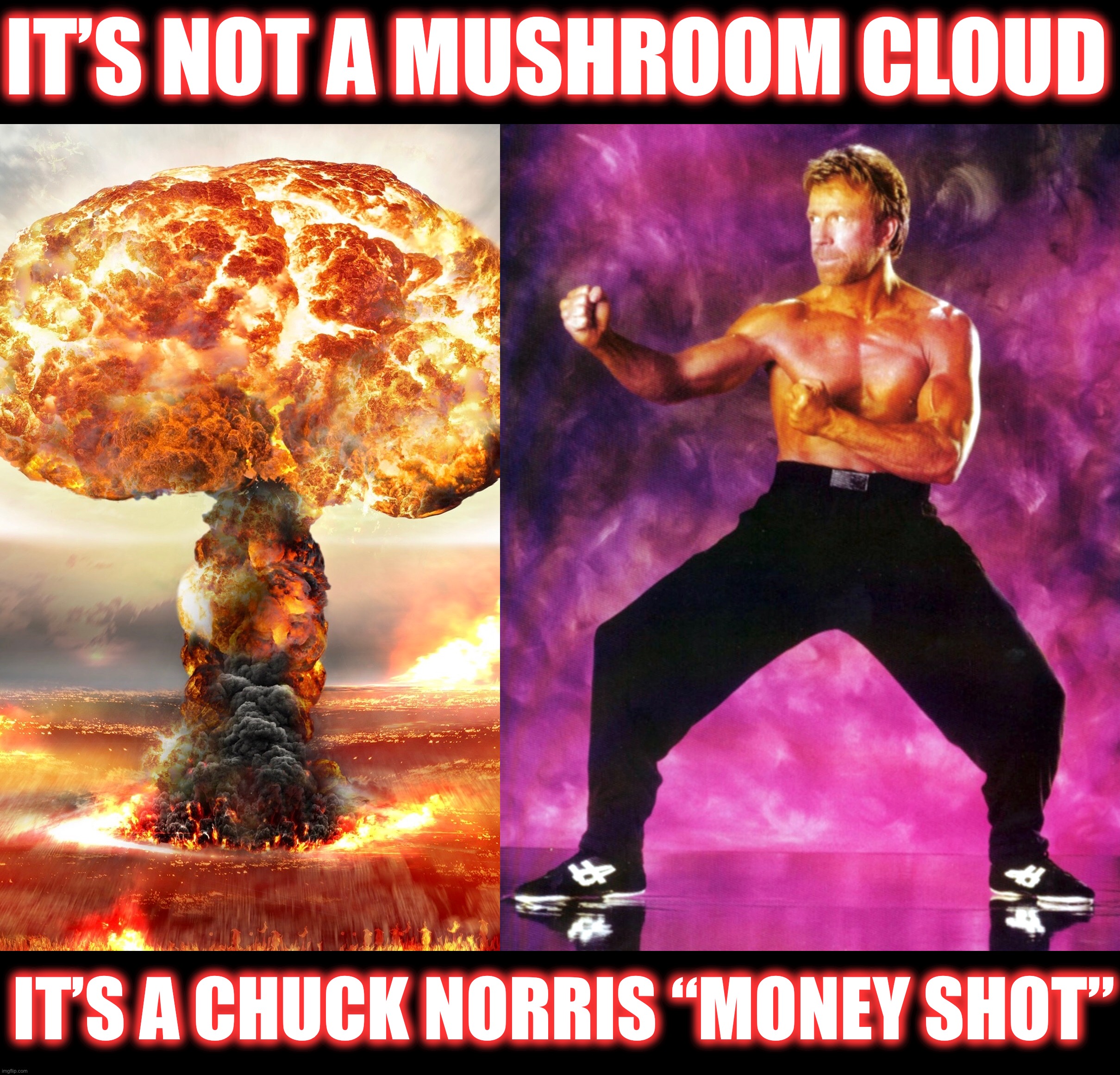 I think the Earth moved | IT’S NOT A MUSHROOM CLOUD; IT’S A CHUCK NORRIS “MONEY SHOT” | image tagged in chuck norris,memes,nuclear explosion,explosion,apocalypse,mushroom cloud | made w/ Imgflip meme maker