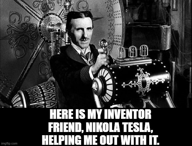 HERE IS MY INVENTOR FRIEND, NIKOLA TESLA, HELPING ME OUT WITH IT. | made w/ Imgflip meme maker