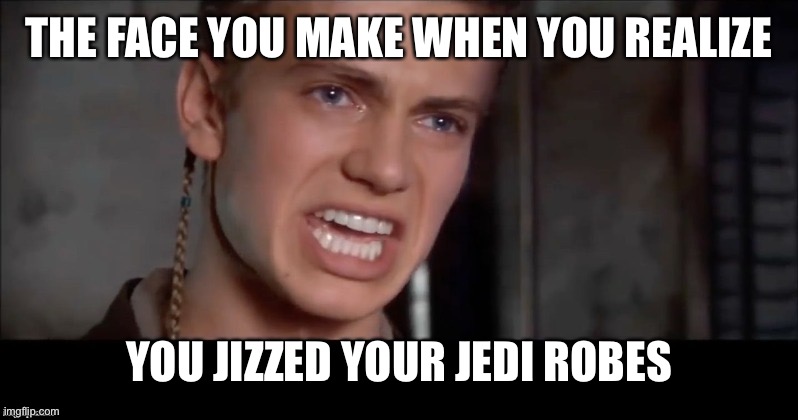 Anakin i killed them all | THE FACE YOU MAKE WHEN YOU REALIZE; YOU JIZZED YOUR JEDI ROBES | image tagged in anakin i killed them all | made w/ Imgflip meme maker