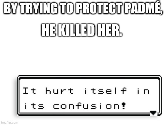 Blank White Template | BY TRYING TO PROTECT PADMÉ, HE KILLED HER. | image tagged in blank white template | made w/ Imgflip meme maker