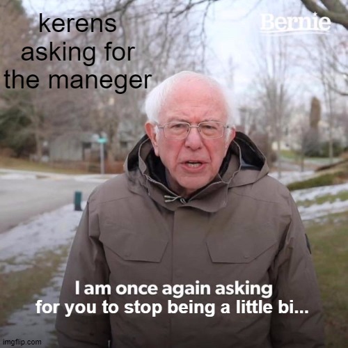 Bernie I Am Once Again Asking For Your Support | kerens asking for the maneger; for you to stop being a little bi... | image tagged in memes,bernie i am once again asking for your support | made w/ Imgflip meme maker