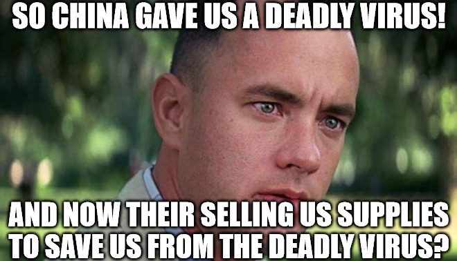 China did what Gump! | SO CHINA GAVE US A DEADLY VIRUS! AND NOW THEIR SELLING US SUPPLIES
TO SAVE US FROM THE DEADLY VIRUS? | image tagged in forest gump,covid-19,virus,shocked face,quarantine | made w/ Imgflip meme maker