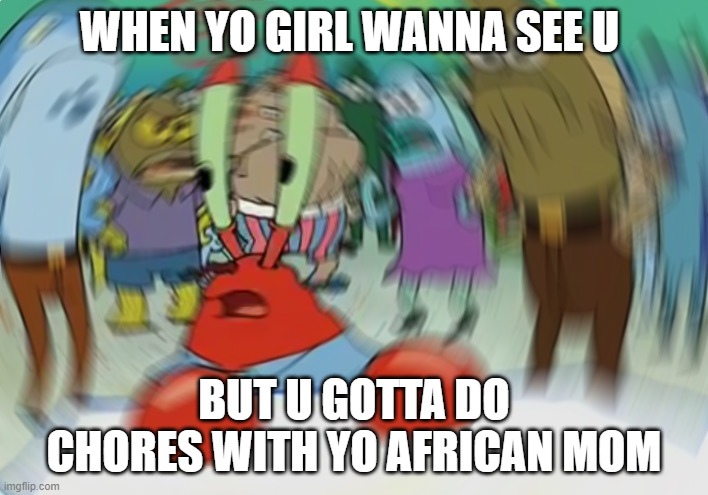Mr Krabs Blur Meme | WHEN YO GIRL WANNA SEE U; BUT U GOTTA DO CHORES WITH YO AFRICAN MOM | image tagged in memes,mr krabs blur meme | made w/ Imgflip meme maker