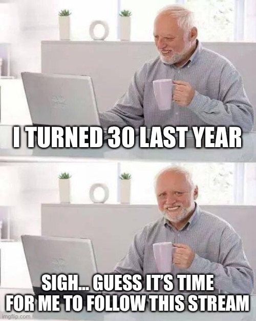 Well. Adulting ain’t so bad though. | I TURNED 30 LAST YEAR; SIGH... GUESS IT’S TIME FOR ME TO FOLLOW THIS STREAM | image tagged in memes,hide the pain harold,adulting,adult,growing up,growing older | made w/ Imgflip meme maker