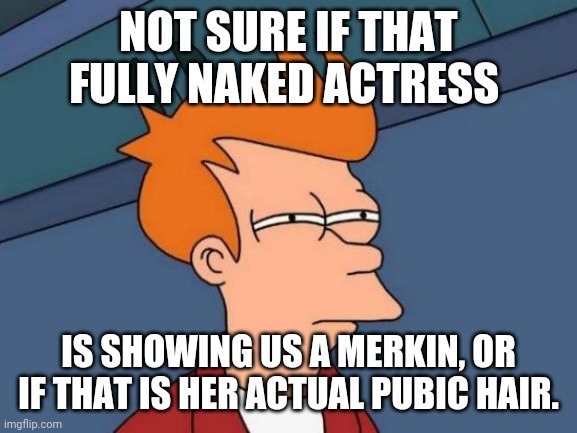 Futurama Fry | NOT SURE IF THAT FULLY NAKED ACTRESS; IS SHOWING US A MERKIN, OR IF THAT IS HER ACTUAL PUBIC HAIR. | image tagged in memes,futurama fry | made w/ Imgflip meme maker
