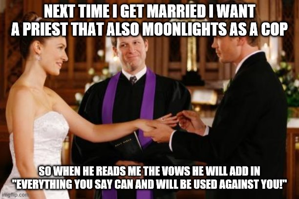 Wedding Altar | NEXT TIME I GET MARRIED I WANT A PRIEST THAT ALSO MOONLIGHTS AS A COP; SO WHEN HE READS ME THE VOWS HE WILL ADD IN "EVERYTHING YOU SAY CAN AND WILL BE USED AGAINST YOU!" | image tagged in wedding altar | made w/ Imgflip meme maker