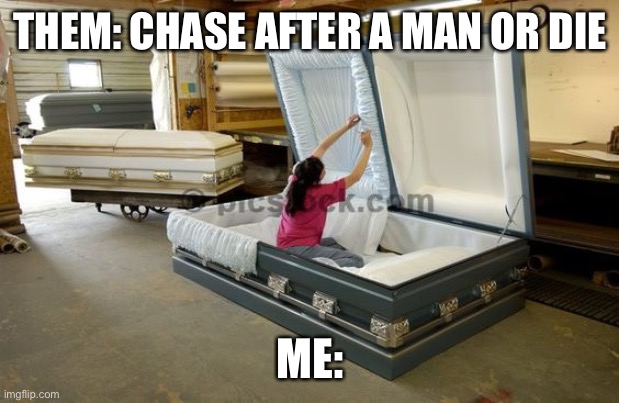 casket | THEM: CHASE AFTER A MAN OR DIE; ME: | image tagged in casket | made w/ Imgflip meme maker