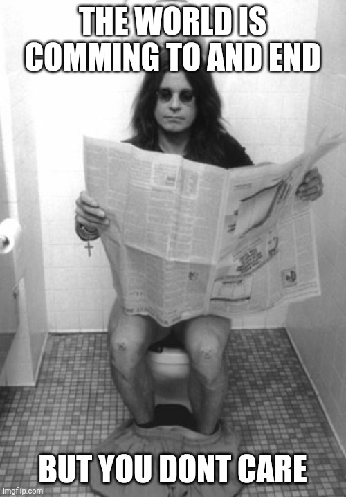 Pass the Charmin ozzy | THE WORLD IS COMMING TO AND END; BUT YOU DONT CARE | image tagged in pass the charmin ozzy | made w/ Imgflip meme maker