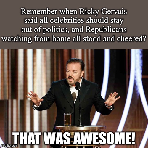 When they start pushing “Celebrities for Trump 2020” | Remember when Ricky Gervais said all celebrities should stay out of politics, and Republicans watching from home all stood and cheered? THAT WAS AWESOME! | image tagged in ricky gervais golden globes,celebrities,ricky gervais,conservative hypocrisy,election 2020,conservative logic | made w/ Imgflip meme maker