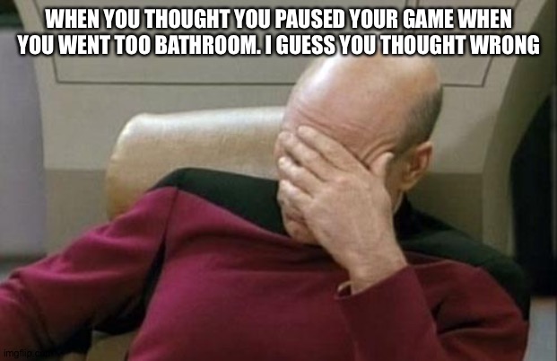 Captain Picard Facepalm | WHEN YOU THOUGHT YOU PAUSED YOUR GAME WHEN YOU WENT TOO BATHROOM. I GUESS YOU THOUGHT WRONG | image tagged in memes,captain picard facepalm | made w/ Imgflip meme maker