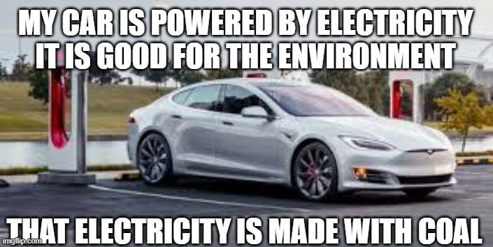 MY CAR IS POWERED BY ELECTRICITY IT IS GOOD FOR THE ENVIRONMENT; THAT ELECTRICITY IS MADE WITH COAL | image tagged in memes | made w/ Imgflip meme maker