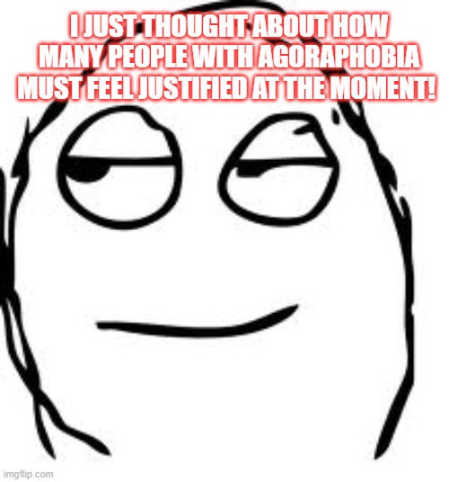 Smirk Rage Face Meme |  I JUST THOUGHT ABOUT HOW MANY PEOPLE WITH AGORAPHOBIA MUST FEEL JUSTIFIED AT THE MOMENT! | image tagged in memes,smirk rage face | made w/ Imgflip meme maker