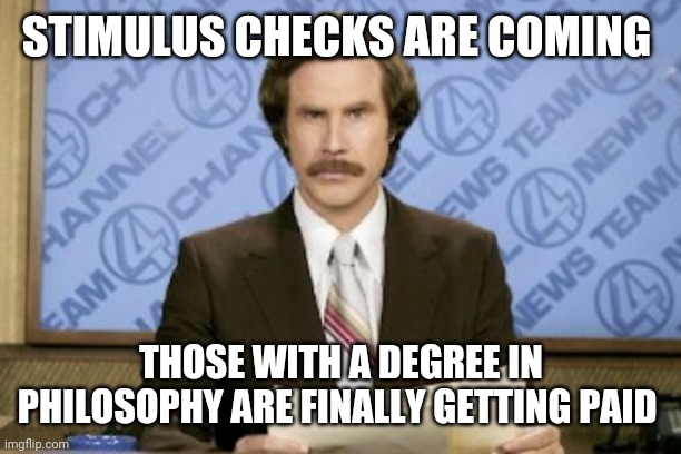 Ron Burgundy | STIMULUS CHECKS ARE COMING; THOSE WITH A DEGREE IN PHILOSOPHY ARE FINALLY GETTING PAID | image tagged in memes,ron burgundy | made w/ Imgflip meme maker