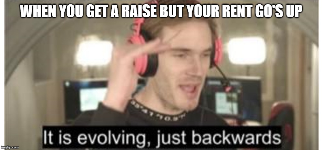 its evolving just backwards | WHEN YOU GET A RAISE BUT YOUR RENT GO'S UP | image tagged in its evolving just backwards | made w/ Imgflip meme maker