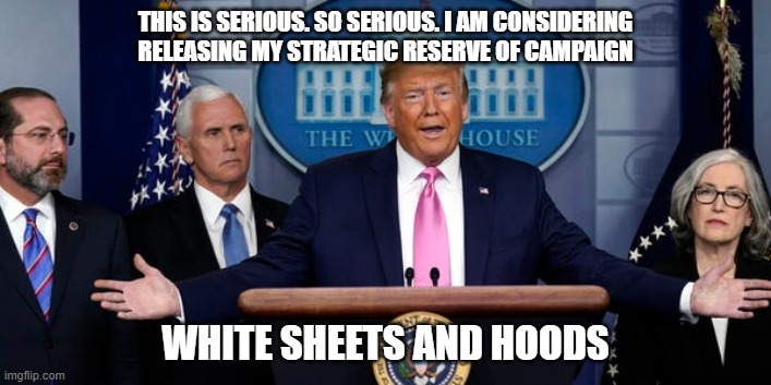 Trump Coronavirus PC | THIS IS SERIOUS. SO SERIOUS. I AM CONSIDERING RELEASING MY STRATEGIC RESERVE OF CAMPAIGN; WHITE SHEETS AND HOODS | image tagged in trump coronavirus pc | made w/ Imgflip meme maker