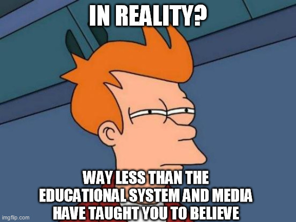 Futurama Fry Meme | IN REALITY? WAY LESS THAN THE EDUCATIONAL SYSTEM AND MEDIA HAVE TAUGHT YOU TO BELIEVE | image tagged in memes,futurama fry | made w/ Imgflip meme maker