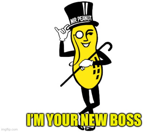Mr Peanut | I’M YOUR NEW BOSS | image tagged in mr peanut | made w/ Imgflip meme maker