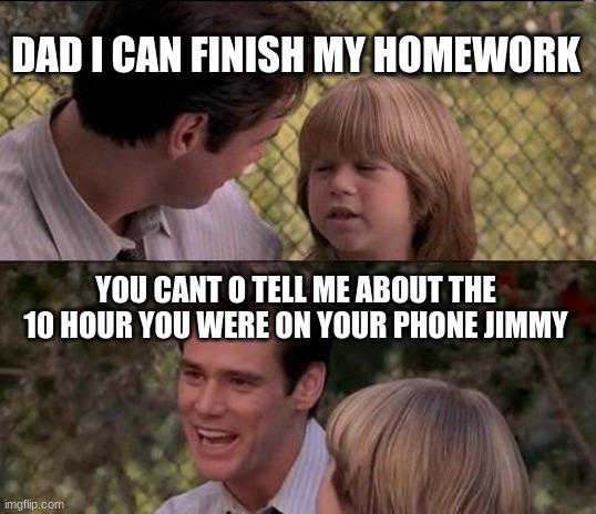 That's Just Something X Say | DAD I CAN FINISH MY HOMEWORK; YOU CANT O TELL ME ABOUT THE 10 HOUR YOU WERE ON YOUR PHONE JIMMY | image tagged in memes,that's just something x say | made w/ Imgflip meme maker