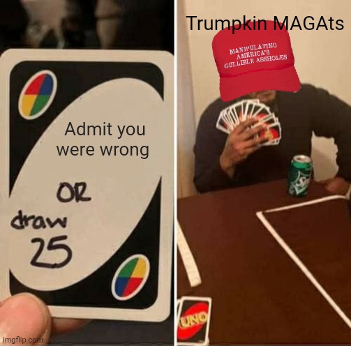 Hardcore Dumbing | Trumpkin MAGAts; Admit you were wrong | image tagged in uno draw 25 cards,maga,arrogance,denial,dumb,trump | made w/ Imgflip meme maker