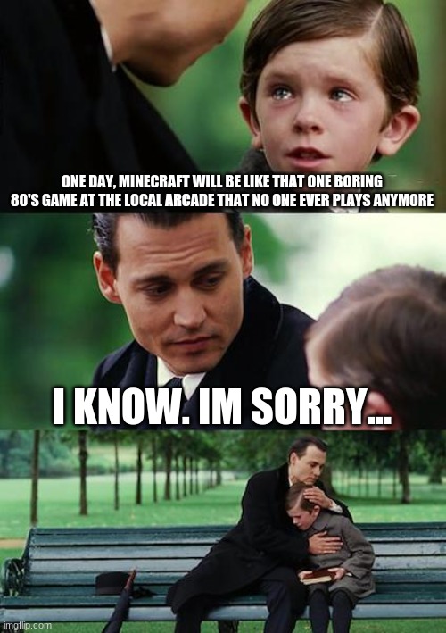 oh no | ONE DAY, MINECRAFT WILL BE LIKE THAT ONE BORING 80'S GAME AT THE LOCAL ARCADE THAT NO ONE EVER PLAYS ANYMORE; I KNOW. IM SORRY... | image tagged in memes,finding neverland | made w/ Imgflip meme maker