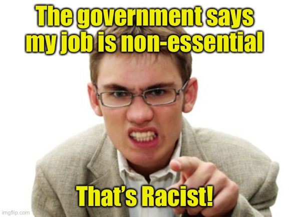 Angry Liberal | The government says my job is non-essential; That’s Racist! | image tagged in angry liberal | made w/ Imgflip meme maker