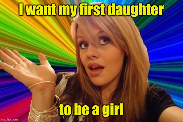 Dumb Blonde | I want my first daughter; to be a girl | image tagged in memes,dumb blonde | made w/ Imgflip meme maker