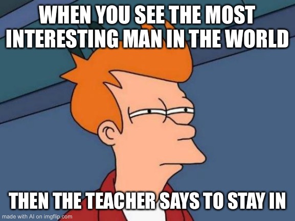 Thanks a lot, Coronavirus! | WHEN YOU SEE THE MOST INTERESTING MAN IN THE WORLD; THEN THE TEACHER SAYS TO STAY IN | image tagged in memes,futurama fry | made w/ Imgflip meme maker