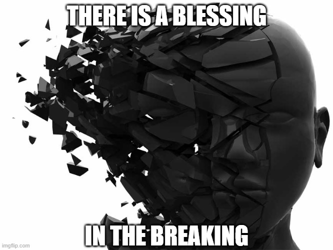 Broken | THERE IS A BLESSING; IN THE BREAKING | image tagged in broken,blessings,god,jesus,repent,hard times | made w/ Imgflip meme maker