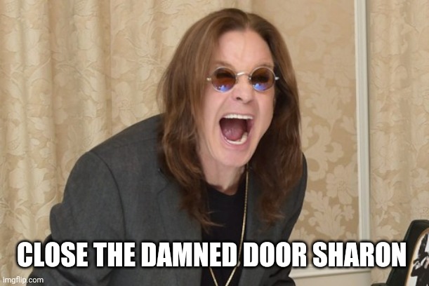 Ozzy Osbourne Yell | CLOSE THE DAMNED DOOR SHARON | image tagged in ozzy osbourne yell | made w/ Imgflip meme maker