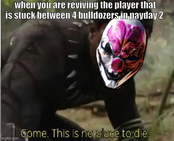 Come this is no place to die | when you are reviving the player that is stuck between 4 bulldozers in payday 2 | image tagged in come this is no place to die | made w/ Imgflip meme maker