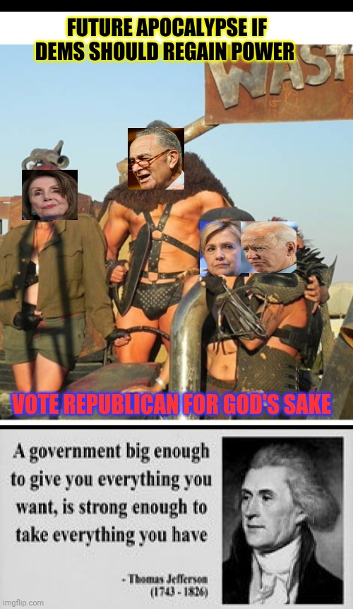 MAD MAX DEMOCRATS | FUTURE APOCALYPSE IF DEMS SHOULD REGAIN POWER; VOTE REPUBLICAN FOR GOD'S SAKE | image tagged in democrats,politics suck,angry liberal,bad drivers | made w/ Imgflip meme maker