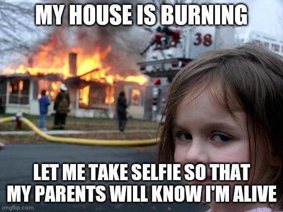 Disaster Girl | MY HOUSE IS BURNING; LET ME TAKE SELFIE SO THAT MY PARENTS WILL KNOW I'M ALIVE | image tagged in memes,disaster girl | made w/ Imgflip meme maker