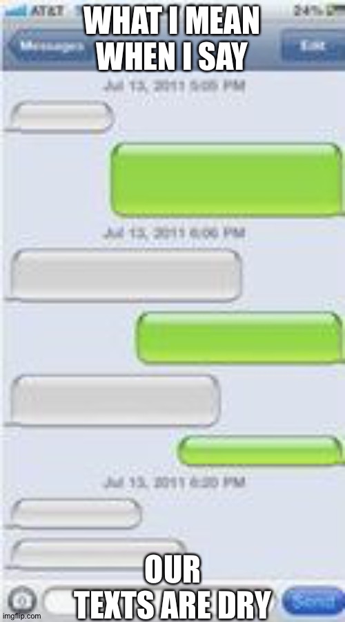 Text Message Template | WHAT I MEAN WHEN I SAY; OUR TEXTS ARE DRY | image tagged in text message template | made w/ Imgflip meme maker