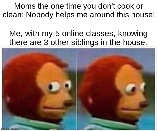 Monkey Puppet | Moms the one time you don't cook or clean: Nobody helps me around this house! Me, with my 5 online classes, knowing there are 3 other siblings in the house: | image tagged in memes,monkey puppet | made w/ Imgflip meme maker