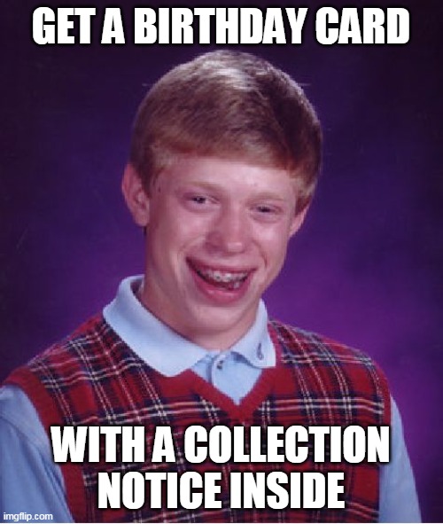 Bad Luck Brian Meme | GET A BIRTHDAY CARD WITH A COLLECTION NOTICE INSIDE | image tagged in memes,bad luck brian | made w/ Imgflip meme maker