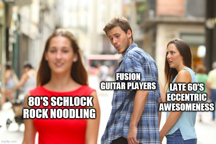 Distracted Boyfriend Meme | FUSION GUITAR PLAYERS; LATE 60'S ECCENTRIC AWESOMENESS; 80'S SCHLOCK ROCK NOODLING | image tagged in memes,distracted boyfriend | made w/ Imgflip meme maker