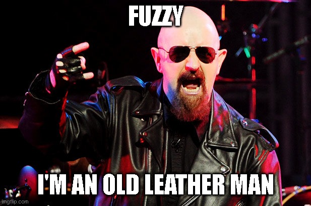 Rob Halford Birthday | FUZZY; I'M AN OLD LEATHER MAN | image tagged in rob halford birthday | made w/ Imgflip meme maker