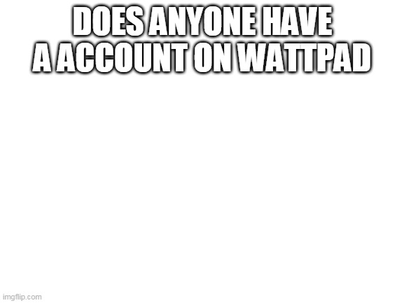 Blank White Template | DOES ANYONE HAVE A ACCOUNT ON WATTPAD | image tagged in blank white template | made w/ Imgflip meme maker