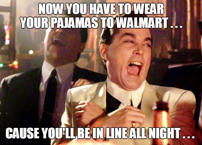 Good Fellas Hilarious Meme | NOW YOU HAVE TO WEAR YOUR PAJAMAS TO WALMART . . . CAUSE YOU'LL BE IN LINE ALL NIGHT . . . | image tagged in funny,funny memes,funny meme,good fellas hilarious,coronavirus,bad pun | made w/ Imgflip meme maker