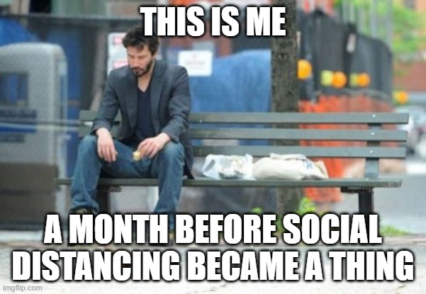 Sad Keanu | THIS IS ME; A MONTH BEFORE SOCIAL DISTANCING BECAME A THING | image tagged in memes,sad keanu | made w/ Imgflip meme maker