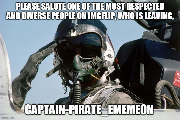 Fighter Jet Pilot Salute | PLEASE SALUTE ONE OF THE MOST RESPECTED AND DIVERSE PEOPLE ON IMGFLIP, WHO IS LEAVING, CAPTAIN-PIRATE_EMEMEON | image tagged in fighter jet pilot salute | made w/ Imgflip meme maker