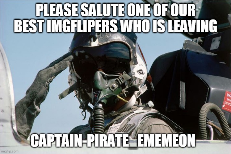 Fighter Jet Pilot Salute | PLEASE SALUTE ONE OF OUR BEST IMGFLIPERS WHO IS LEAVING; CAPTAIN-PIRATE_EMEMEON | image tagged in fighter jet pilot salute | made w/ Imgflip meme maker