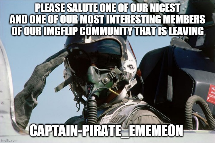 Fighter Jet Pilot Salute | PLEASE SALUTE ONE OF OUR NICEST AND ONE OF OUR MOST INTERESTING MEMBERS OF OUR IMGFLIP COMMUNITY THAT IS LEAVING; CAPTAIN-PIRATE_EMEMEON | image tagged in fighter jet pilot salute | made w/ Imgflip meme maker