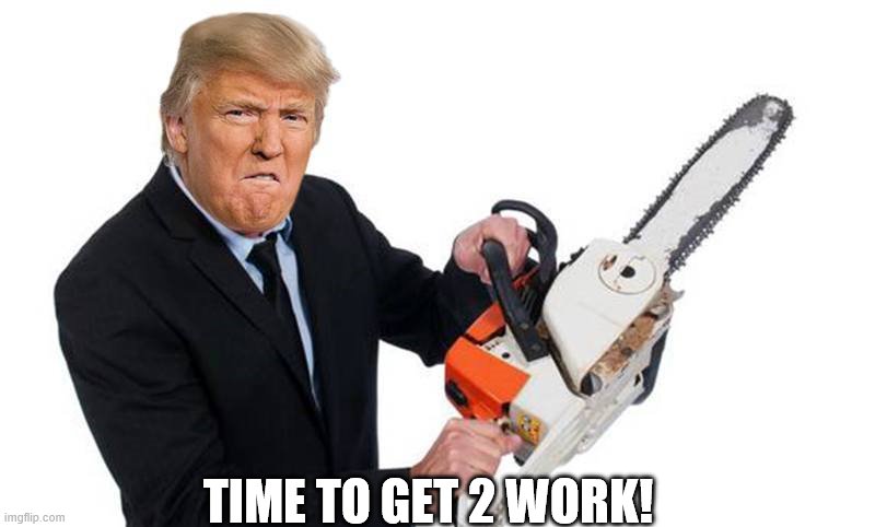 Trump with a chain saw | TIME TO GET 2 WORK! | image tagged in trump with a chain saw | made w/ Imgflip meme maker