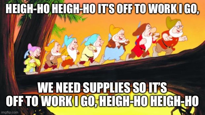 7 dwarfs | HEIGH-HO HEIGH-HO IT’S OFF TO WORK I GO, WE NEED SUPPLIES SO IT’S OFF TO WORK I GO, HEIGH-HO HEIGH-HO | image tagged in 7 dwarfs | made w/ Imgflip meme maker