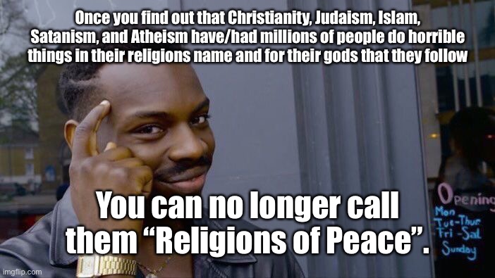 Roll safe, think about it.              Plus instead of attacking just one popular religion, why not attack all of them at once? | Once you find out that Christianity, Judaism, Islam, Satanism, and Atheism have/had millions of people do horrible things in their religions name and for their gods that they follow; You can no longer call them “Religions of Peace”. | image tagged in religion,christianity,judaism,islam,satanism,athiesm | made w/ Imgflip meme maker