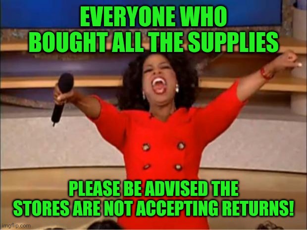 Karma! | EVERYONE WHO BOUGHT ALL THE SUPPLIES; PLEASE BE ADVISED THE STORES ARE NOT ACCEPTING RETURNS! | image tagged in memes,oprah you get a,toilet paper,coronavirus | made w/ Imgflip meme maker