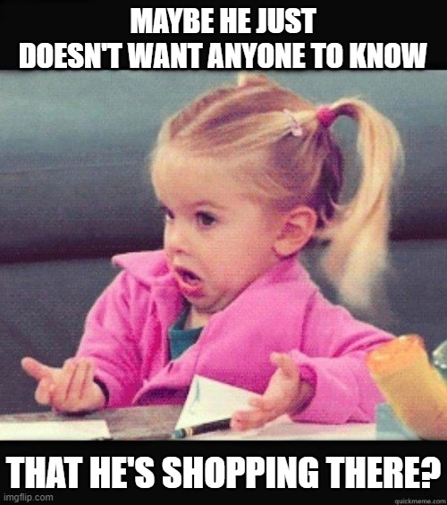 I dont know girl | MAYBE HE JUST DOESN'T WANT ANYONE TO KNOW THAT HE'S SHOPPING THERE? | image tagged in i dont know girl | made w/ Imgflip meme maker